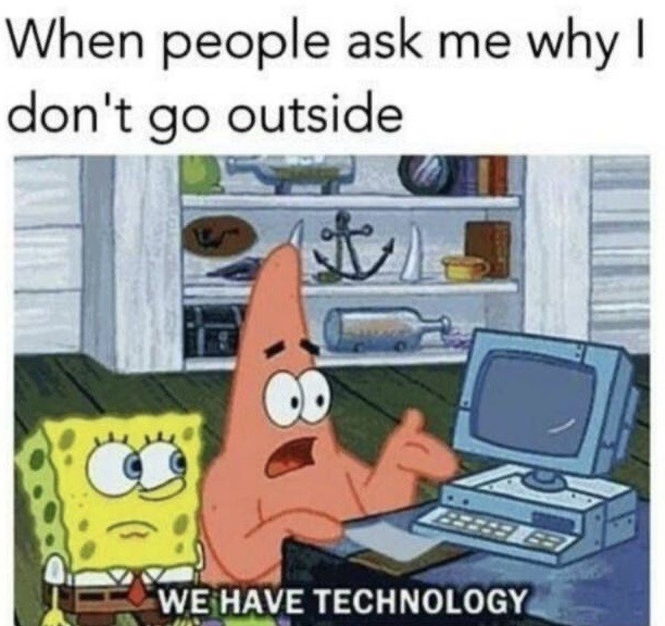 When people ask me why I don't go outside. We have technology.